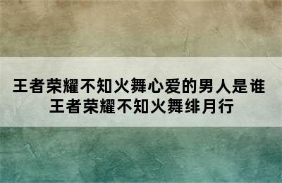 王者荣耀不知火舞心爱的男人是谁 王者荣耀不知火舞绯月行